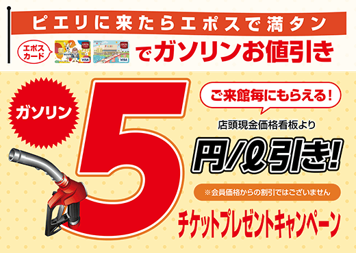 ピエリに来たらエポスで満タン エポスカードでガソリンお値引き ご来館毎にもらえる 店頭現金価格看板よりガソリン５円/l引き チケットプレゼントキャンペーン ※会員価格からの割引ではございません