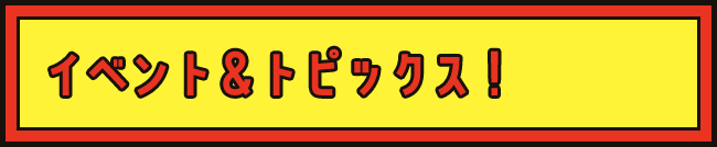 イベント＆トピックス！