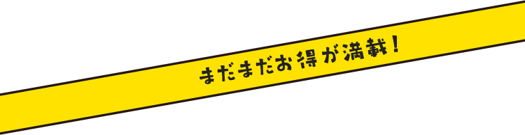まだまだお得が満載！